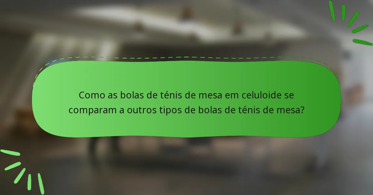 Como as bolas de ténis de mesa em celuloide se comparam a outros tipos de bolas de ténis de mesa?