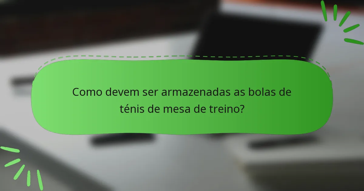 Como devem ser armazenadas as bolas de ténis de mesa de treino?