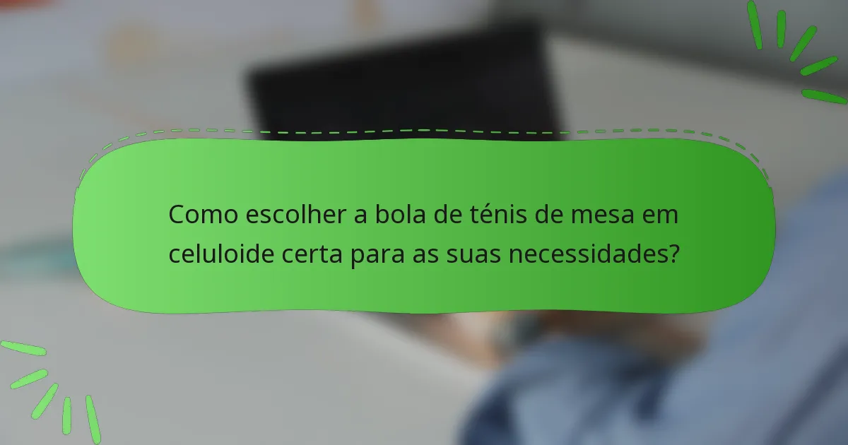 Como escolher a bola de ténis de mesa em celuloide certa para as suas necessidades?