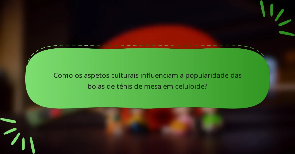 Como os aspetos culturais influenciam a popularidade das bolas de ténis de mesa em celuloide?