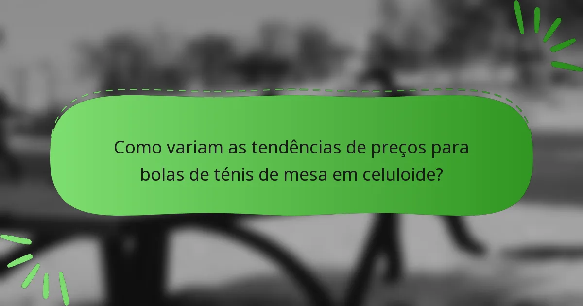 Como variam as tendências de preços para bolas de ténis de mesa em celuloide?