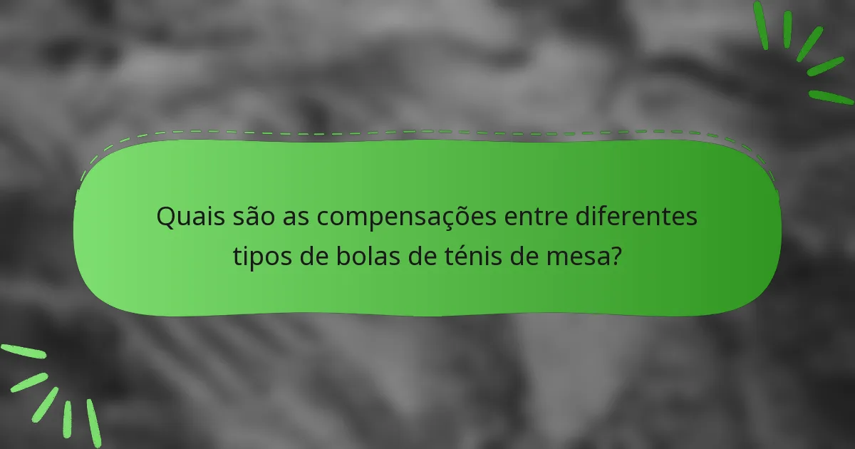 Quais são as compensações entre diferentes tipos de bolas de ténis de mesa?