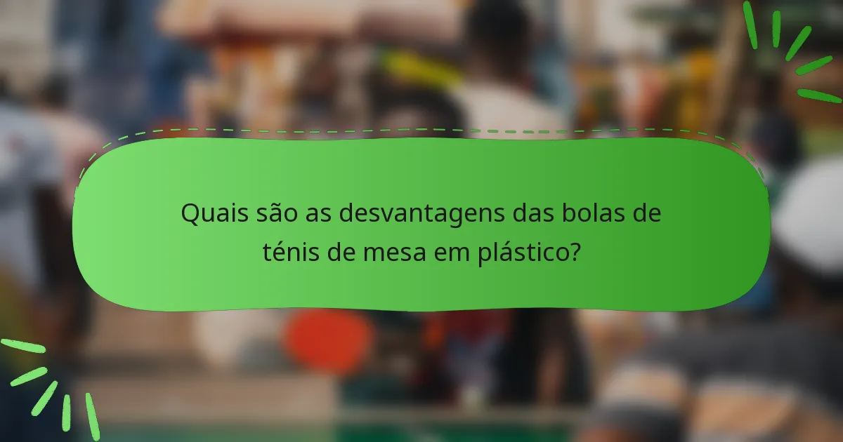 Quais são as desvantagens das bolas de ténis de mesa em plástico?