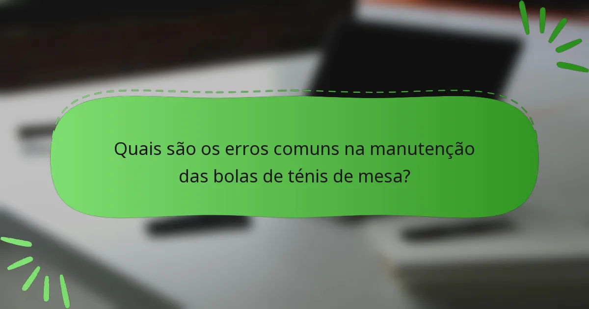 Quais são os erros comuns na manutenção das bolas de ténis de mesa?