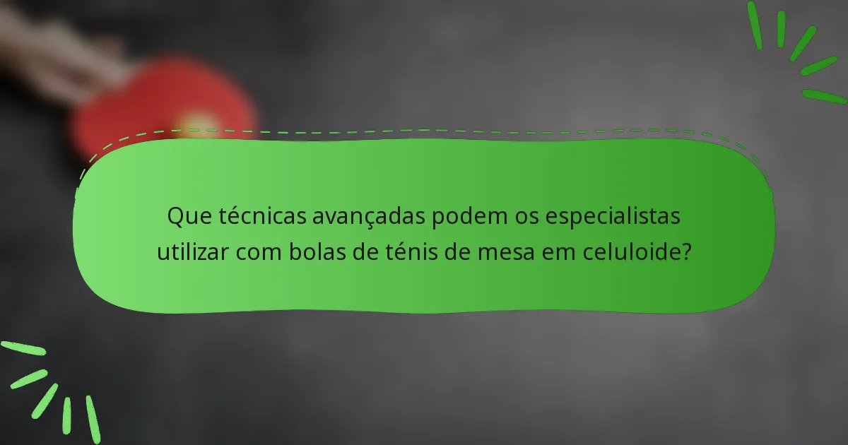 Que técnicas avançadas podem os especialistas utilizar com bolas de ténis de mesa em celuloide?